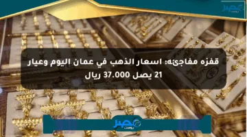 قفزة مفاجئة: أسعار الذهب في عمان اليوم وعيار 21 يصل 37.000 ريال
